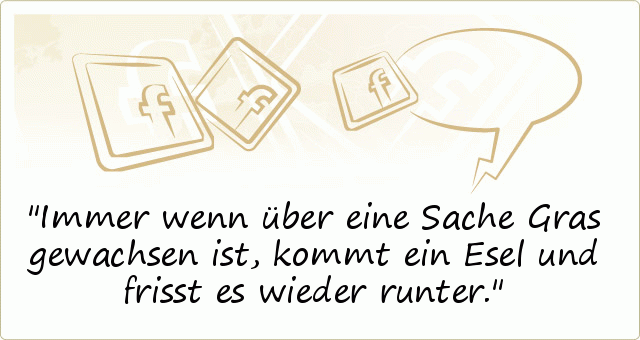 Immer wenn über eine Sache Gras gewachsen ist, kommt ein Esel und frisst es wieder runter. Immer wenn über eine Sache Gras gewachsen ist, kommt ein Esel und frisst es wieder runter.