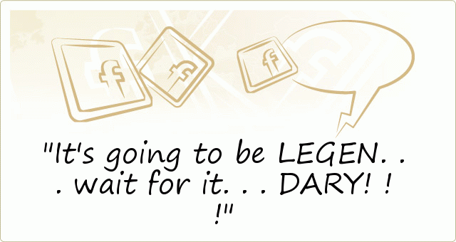 It's going to be LEGEN...wait for it...DARY!!! It's going to be LEGEN...wait for it...DARY!!!