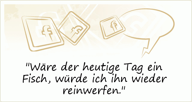 Wäre der heutige Tag ein Fisch, würde ich ihn wieder reinwerfen. Wäre der heutige Tag ein Fisch, würde ich ihn wieder reinwerfen.