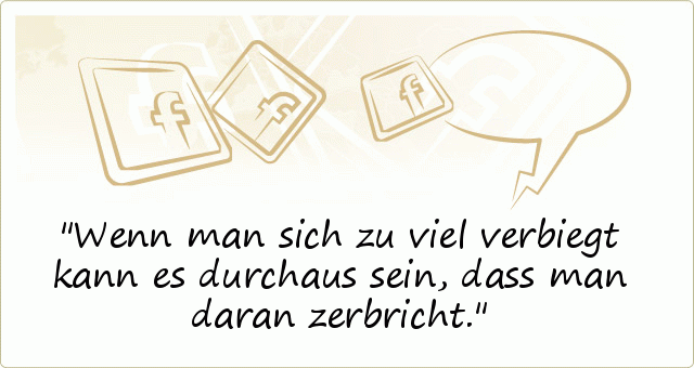 Wenn man sich zu viel verbiegt kann es durchaus sein, dass man daran zerbricht. Wenn man sich zu viel verbiegt kann es durchaus sein, dass man daran zerbricht.