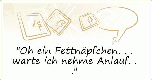 Oh ein Fettnäpfchen...warte ich nehme Anlauf... Oh ein Fettnäpfchen...warte ich nehme Anlauf...