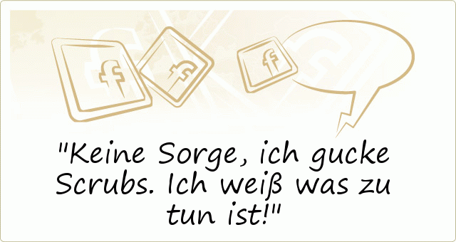 Keine Sorge, ich gucke Scrubs. Ich weiß was zu tun ist! Keine Sorge, ich gucke Scrubs. Ich weiß was zu tun ist!