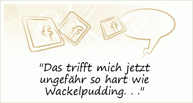 Das trifft mich jetzt ungefähr so hart wie Wackelpudding... Das trifft mich jetzt ungefähr so hart wie Wackelpudding...