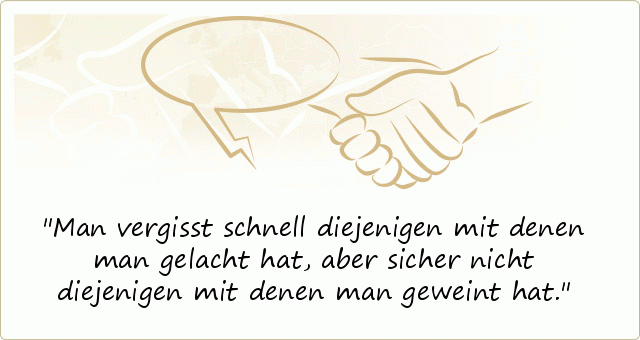 Man vergisst schnell diejenigen mit denen man gelacht hat, aber sicher nicht diejenigen mit denen man geweint hat. Man vergisst schnell diejenigen mit denen man gelacht hat, aber sicher nicht diejenigen mit denen man geweint hat.