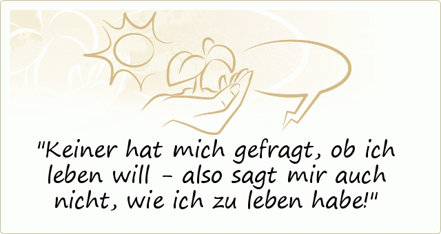 Keiner hat mich gefragt, ob ich leben will - also sagt mir auch nicht, wie ich zu leben habe! Keiner hat mich gefragt, ob ich leben will - also sagt mir auch nicht, wie ich zu leben habe!