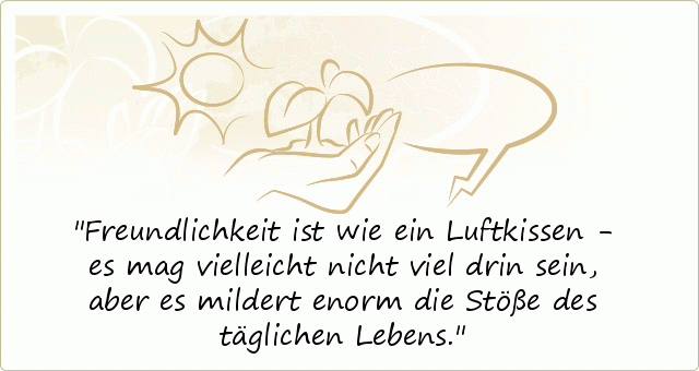 Freundlichkeit ist wie ein Luftkissen - es mag vielleicht nicht viel drin sein, aber es mildert enorm die Stöße des täglichen Lebens. Freundlichkeit ist wie ein Luftkissen - es mag vielleicht nicht viel drin sein, aber es mildert enorm die Stöße des täglichen Lebens.