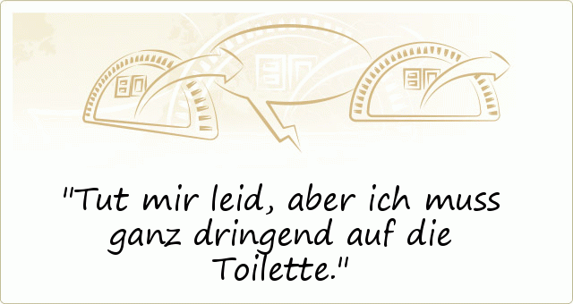 Tut mir leid, aber ich muss ganz dringend auf die Toilette. Tut mir leid, aber ich muss ganz dringend auf die Toilette.