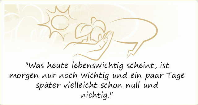 Was heute lebenswichtig scheint, ist morgen nur noch wichtig und ein paar Tage später vielleicht schon null und nichtig. Was heute lebenswichtig scheint, ist morgen nur noch wichtig und ein paar Tage später vielleicht schon null und nichtig.
