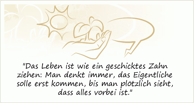 Das Leben ist wie ein geschicktes Zahn ziehen: Man denkt immer, das Eigentliche solle erst kommen, bis man plötzlich sieht, dass alles vorbei ist. Das Leben ist wie ein geschicktes Zahn ziehen: Man denkt immer, das Eigentliche solle erst kommen, bis man plötzlich sieht, dass alles vorbei ist.