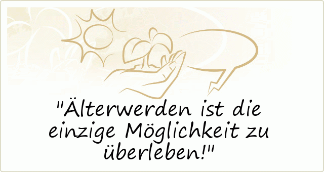 Älterwerden ist die einzige Möglichkeit zu überleben! Älterwerden ist die einzige Möglichkeit zu überleben!