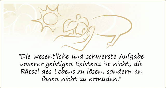 Die wesentliche und schwerste Aufgabe unserer geistigen Existenz ist nicht, die Rätsel des Lebens zu lösen, sondern an ihnen nicht zu ermüden. Die wesentliche und schwerste Aufgabe unserer geistigen Existenz ist nicht, die Rätsel des Lebens zu lösen, sondern an ihnen nicht zu ermüden.