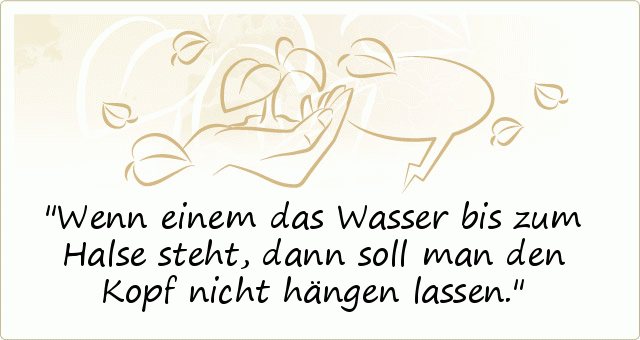 Wenn einem das Wasser bis zum Halse steht, dann soll man den Kopf nicht hängen lassen. Wenn einem das Wasser bis zum Halse steht, dann soll man den Kopf nicht hängen lassen.