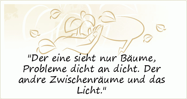 Der eine sieht nur Bäume, Probleme dicht an dicht. Der andre Zwischenräume und das Licht. Der eine sieht nur Bäume, Probleme dicht an dicht. Der andre Zwischenräume und das Licht.