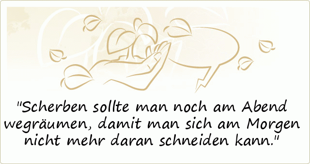 Scherben sollte man noch am Abend wegräumen, damit man sich am Morgen nicht mehr daran schneiden kann. Scherben sollte man noch am Abend wegräumen, damit man sich am Morgen nicht mehr daran schneiden kann.