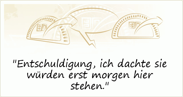 Entschuldigung, ich dachte sie würden erst morgen hier stehen. Entschuldigung, ich dachte sie würden erst morgen hier stehen.
