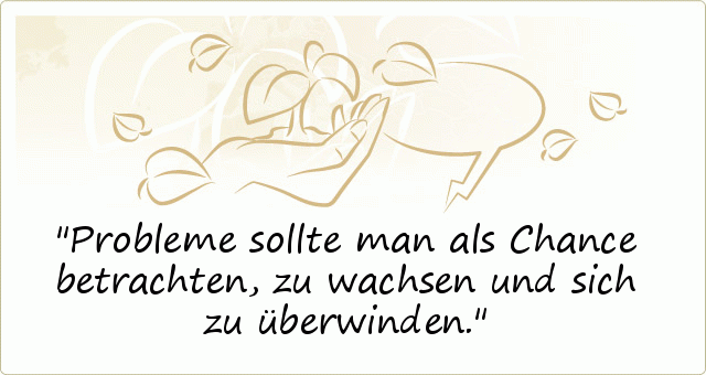 Probleme sollte man als Chance betrachten, zu wachsen und sich zu überwinden. Probleme sollte man als Chance betrachten, zu wachsen und sich zu überwinden.