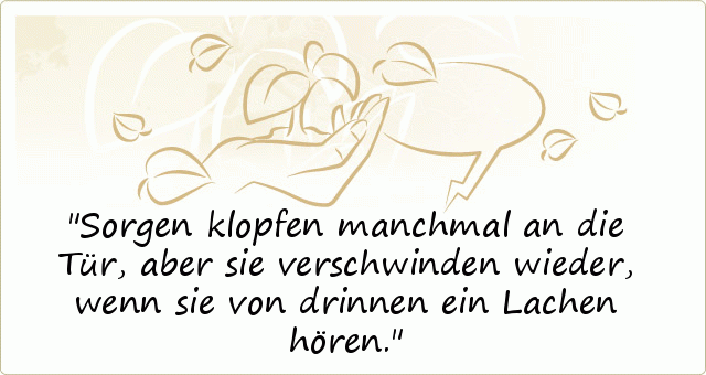 Sorgen klopfen manchmal an die Tür, aber sie verschwinden wieder, wenn sie von drinnen ein Lachen hören. Sorgen klopfen manchmal an die Tür, aber sie verschwinden wieder, wenn sie von drinnen ein Lachen hören.