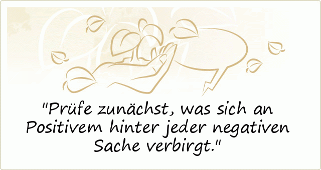 Prüfe zunächst, was sich an Positivem hinter jeder negativen Sache verbirgt. Prüfe zunächst, was sich an Positivem hinter jeder negativen Sache verbirgt.