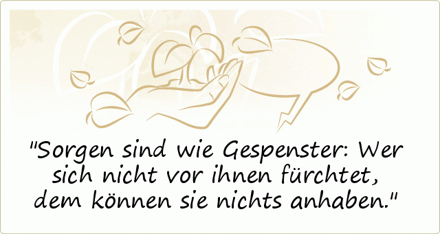 Sorgen sind wie Gespenster: Wer sich nicht vor ihnen fürchtet, dem können sie nichts anhaben. Sorgen sind wie Gespenster: Wer sich nicht vor ihnen fürchtet, dem können sie nichts anhaben.