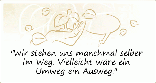 Wir stehen uns manchmal selber im Weg. Vielleicht wäre ein Umweg ein Ausweg. Wir stehen uns manchmal selber im Weg. Vielleicht wäre ein Umweg ein Ausweg.