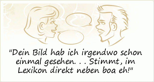 Dein Bild hab ich irgendwo schon einmal gesehen... Stimmt, im Lexikon direkt neben boa eh! Dein Bild hab ich irgendwo schon einmal gesehen... Stimmt, im Lexikon direkt neben boa eh!