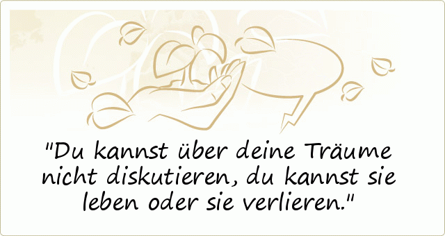 Du kannst über deine Träume nicht diskutieren, du kannst sie leben oder sie verlieren. Du kannst über deine Träume nicht diskutieren, du kannst sie leben oder sie verlieren.
