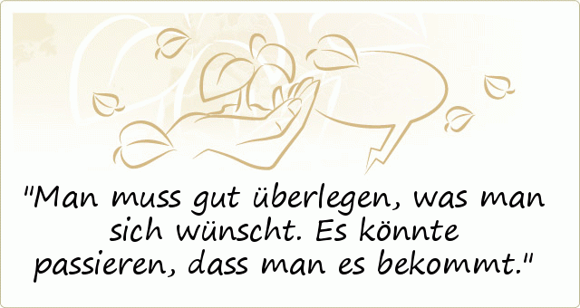 Man muss gut überlegen, was man sich wünscht. Es könnte passieren, dass man es bekommt. Man muss gut überlegen, was man sich wünscht. Es könnte passieren, dass man es bekommt.