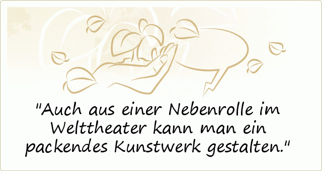 Auch aus einer Nebenrolle im Welttheater kann man ein packendes Kunstwerk gestalten. Auch aus einer Nebenrolle im Welttheater kann man ein packendes Kunstwerk gestalten.