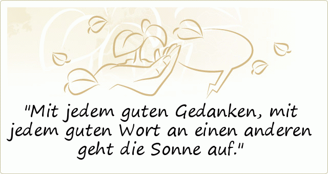 Mit jedem guten Gedanken, mit jedem guten Wort an einen anderen geht die Sonne auf. Mit jedem guten Gedanken, mit jedem guten Wort an einen anderen geht die Sonne auf.