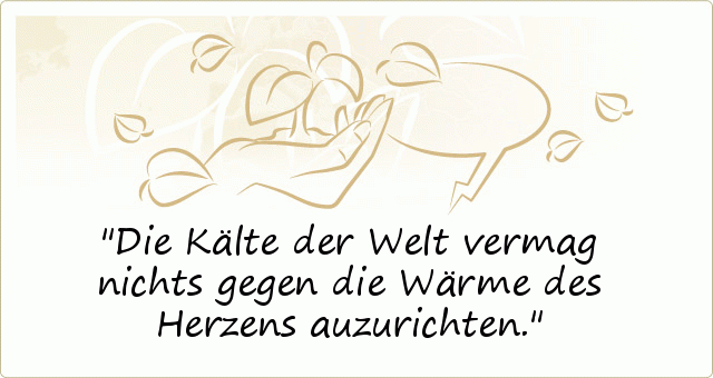 Die Kälte der Welt vermag nichts gegen die Wärme des Herzens auzurichten. Die Kälte der Welt vermag nichts gegen die Wärme des Herzens auzurichten.