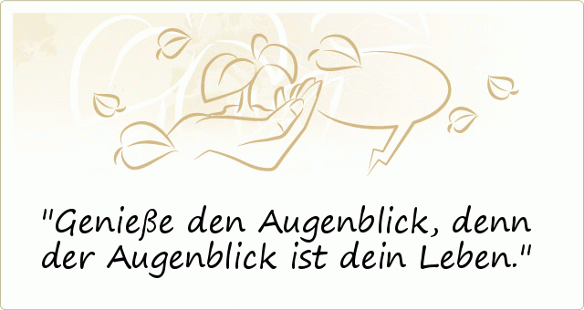 Genieße den Augenblick, denn der Augenblick ist dein Leben. Genieße den Augenblick, denn der Augenblick ist dein Leben.