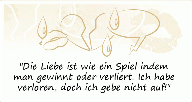 Die Liebe ist wie ein Spiel indem man gewinnt oder verliert. Ich habe verloren, doch ich gebe nicht auf! Die Liebe ist wie ein Spiel indem man gewinnt oder verliert. Ich habe verloren, doch ich gebe nicht auf!