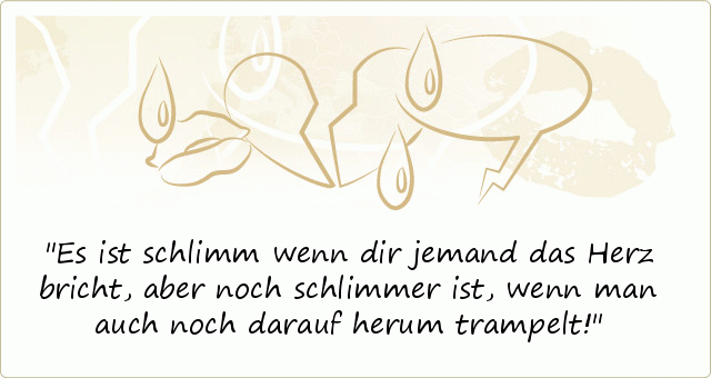 Es ist schlimm wenn dir jemand das Herz bricht, aber noch schlimmer ist, wenn man auch noch darauf herum trampelt! Es ist schlimm wenn dir jemand das Herz bricht, aber noch schlimmer ist, wenn man auch noch darauf herum trampelt!