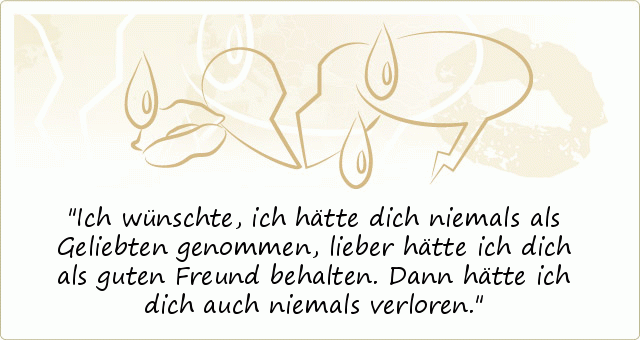 Ich wünschte, ich hätte dich niemals als Geliebten genommen, lieber hätte ich dich als guten Freund behalten. Dann hätte ich dich auch niemals verloren. Ich wünschte, ich hätte dich niemals als Geliebten genommen, lieber hätte ich dich als guten Freund behalten. Dann hätte ich dich auch niemals verloren.