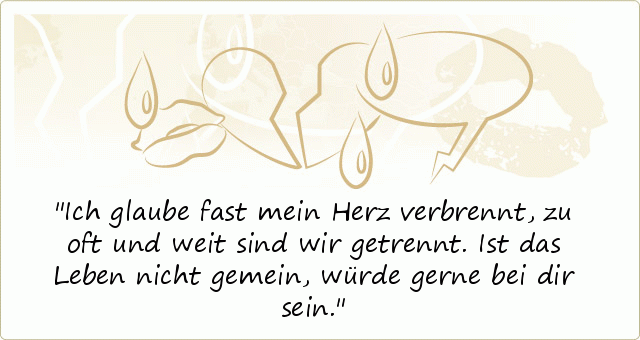 Ich glaube fast mein Herz verbrennt, zu oft und weit sind wir getrennt. Ist das Leben nicht gemein, würde gerne bei dir sein. Ich glaube fast mein Herz verbrennt, zu oft und weit sind wir getrennt. Ist das Leben nicht gemein, würde gerne bei dir sein.