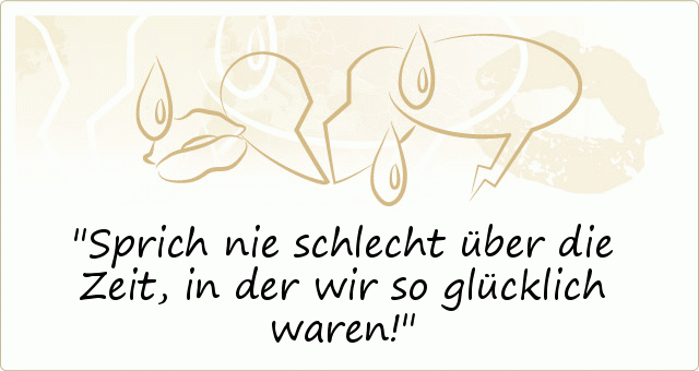 Sprich nie schlecht über die Zeit, in der wir so glücklich waren! Sprich nie schlecht über die Zeit, in der wir so glücklich waren!