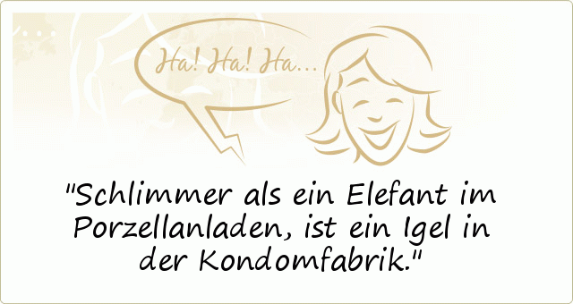 Schlimmer als ein Elefant im Porzellanladen, ist ein Igel in der Kondomfabrik. Schlimmer als ein Elefant im Porzellanladen, ist ein Igel in der Kondomfabrik.