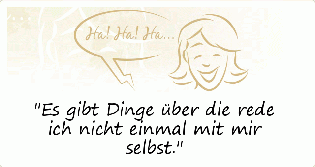 Es gibt Dinge über die rede ich nicht einmal mit mir selbst. Es gibt Dinge über die rede ich nicht einmal mit mir selbst.