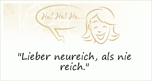 Lieber neureich, als nie reich. Lieber neureich, als nie reich.