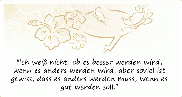 Ich weiß nicht, ob es besser werden wird, wenn es anders werden wird; aber soviel ist gewiss, dass es anders werden muss, wenn es gut werden soll. Ich weiß nicht, ob es besser werden wird, wenn es anders werden wird; aber soviel ist gewiss, dass es anders werden muss, wenn es gut werden soll.