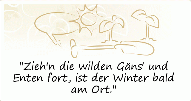 Zieh'n die wilden Gäns' und Enten fort, ist der Winter bald am Ort. Zieh'n die wilden Gäns' und Enten fort, ist der Winter bald am Ort.