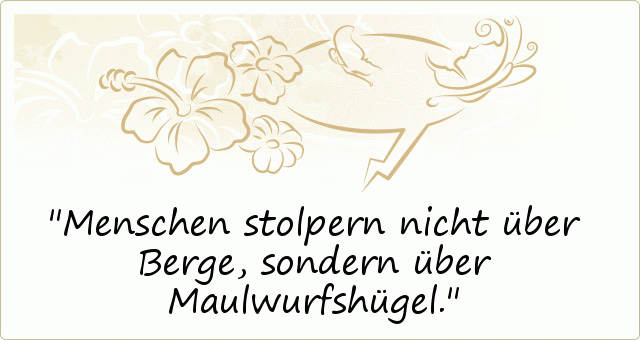 Menschen stolpern nicht über Berge, sondern über Maulwurfshügel. Menschen stolpern nicht über Berge, sondern über Maulwurfshügel.