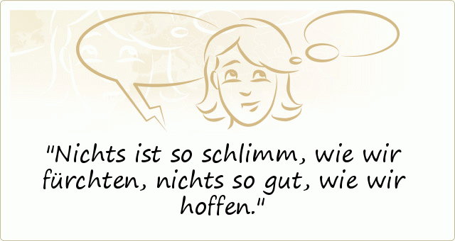 Nichts ist so schlimm, wie wir fürchten, nichts so gut, wie wir hoffen. Nichts ist so schlimm, wie wir fürchten, nichts so gut, wie wir hoffen.
