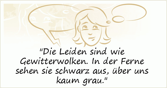 Die Leiden sind wie Gewitterwolken. In der Ferne sehen sie schwarz aus, über uns kaum grau. Die Leiden sind wie Gewitterwolken. In der Ferne sehen sie schwarz aus, über uns kaum grau.