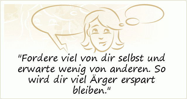Fordere viel von dir selbst und erwarte wenig von anderen. So wird dir viel Ärger erspart bleiben. Fordere viel von dir selbst und erwarte wenig von anderen. So wird dir viel Ärger erspart bleiben.