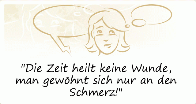 Die Zeit heilt keine Wunde, man gewöhnt sich nur an den Schmerz! Die Zeit heilt keine Wunde, man gewöhnt sich nur an den Schmerz!