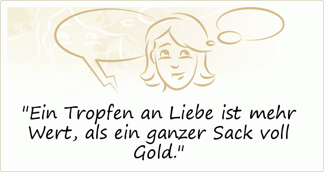Ein Tropfen an Liebe ist mehr Wert, als ein ganzer Sack voll Gold. Ein Tropfen an Liebe ist mehr Wert, als ein ganzer Sack voll Gold.