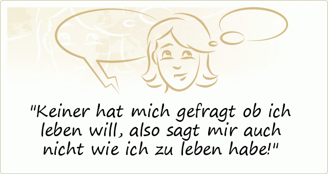 Keiner hat mich gefragt ob ich leben will,
also sagt mir auch nicht wie ich zu leben habe! Keiner hat mich gefragt ob ich leben will,
also sagt mir auch nicht wie ich zu leben habe!