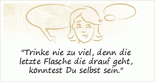 Trinke nie zu viel, denn die letzte Flasche die drauf geht, könntest Du selbst sein. Trinke nie zu viel, denn die letzte Flasche die drauf geht, könntest Du selbst sein.