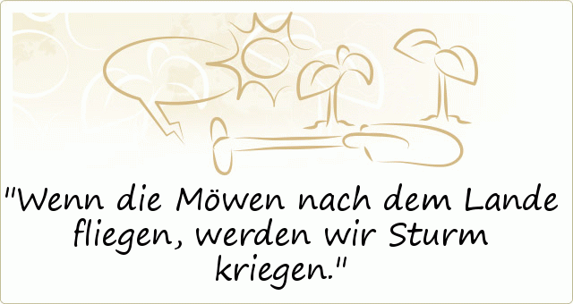 Wenn die Möwen nach dem Lande fliegen, werden wir Sturm kriegen. Wenn die Möwen nach dem Lande fliegen, werden wir Sturm kriegen.